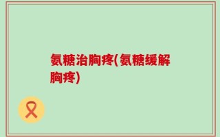 氨糖治胸疼(氨糖缓解胸疼)