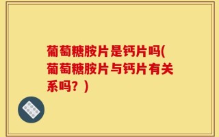 葡萄糖胺片是钙片吗(葡萄糖胺片与钙片有关系吗？)