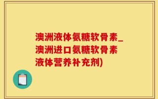 澳洲液体氨糖软骨素_澳洲进口氨糖软骨素 液体营养补充剂)