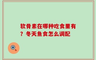 软骨素在哪种吃食里有？冬天鱼食怎么调配