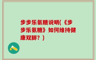 步步乐氨糖说明(《步步乐氨糖》如何维持健康双脚？)