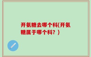 开氨糖去哪个科(开氨糖属于哪个科？)