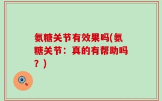 氨糖关节有效果吗(氨糖关节：真的有帮助吗？)