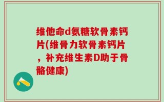 维他命d氨糖软骨素钙片(维骨力软骨素钙片，补充维生素D助于骨骼健康)