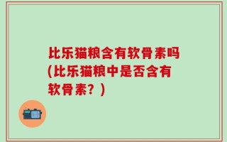 比乐猫粮含有软骨素吗(比乐猫粮中是否含有软骨素？)