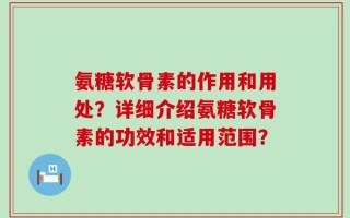氨糖软骨素的作用和用处？详细介绍氨糖软骨素的功效和适用范围？