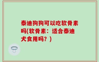 泰迪狗狗可以吃软骨素吗(软骨素：适合泰迪犬食用吗？)