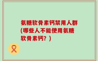 氨糖软骨素钙禁用人群(哪些人不能使用氨糖软骨素钙？)