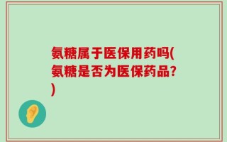 氨糖属于医保用药吗(氨糖是否为医保药品？)