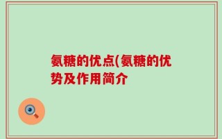 氨糖的优点(氨糖的优势及作用简介