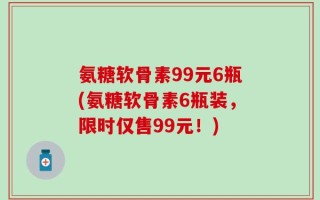 氨糖软骨素99元6瓶(氨糖软骨素6瓶装，限时仅售99元！)