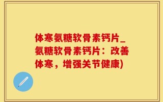 体寒氨糖软骨素钙片_氨糖软骨素钙片：改善体寒，增强关节健康)
