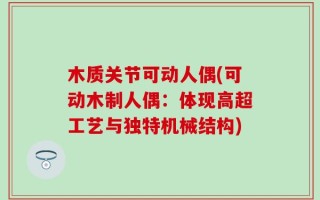 木质关节可动人偶(可动木制人偶：体现高超工艺与独特机械结构)