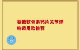 氨糖软骨素钙片关节弹响适用款推荐