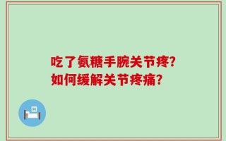 吃了氨糖手腕关节疼？如何缓解关节疼痛？