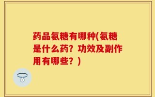 药品氨糖有哪种(氨糖是什么药？功效及副作用有哪些？)