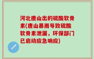 河北唐山出的硫酸软骨素(唐山暴雨导致硫酸软骨素泄漏，环保部门已启动应急响应)