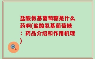 盐酸氨基葡萄糖是什么药啊(盐酸氨基葡萄糖：药品介绍和作用机理)