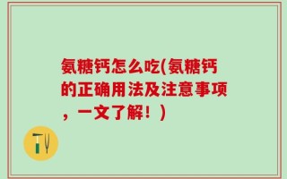 氨糖钙怎么吃(氨糖钙的正确用法及注意事项，一文了解！)