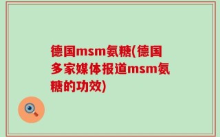 德国msm氨糖(德国多家媒体报道msm氨糖的功效)