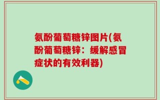 氨酚葡萄糖锌图片(氨酚葡萄糖锌：缓解感冒症状的有效利器)