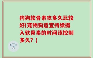 狗狗软骨素吃多久比较好(宠物狗适宜持续摄入软骨素的时间该控制多久？)