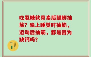 吃氨糖软骨素后腿脚抽筋？晚上睡觉时抽筋，运动后抽筋，都是因为缺钙吗？