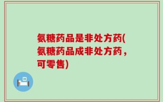 氨糖药品是非处方药(氨糖药品成非处方药，可零售)