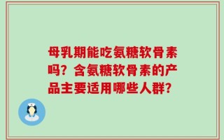 母乳期能吃氨糖软骨素吗？含氨糖软骨素的产品主要适用哪些人群？