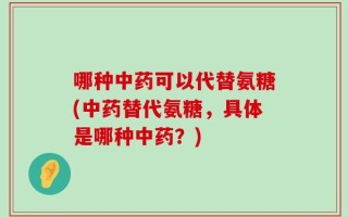 哪种中药可以代替氨糖(中药替代氨糖，具体是哪种中药？)