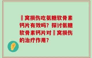 腘窝损伤吃氨糖软骨素钙片有效吗？探讨氨糖软骨素钙片对腘窝损伤的治疗作用？
