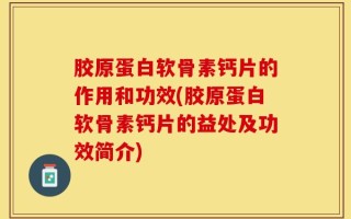 胶原蛋白软骨素钙片的作用和功效(胶原蛋白软骨素钙片的益处及功效简介)