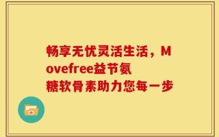 畅享无忧灵活生活，Movefree益节氨糖软骨素助力您每一步