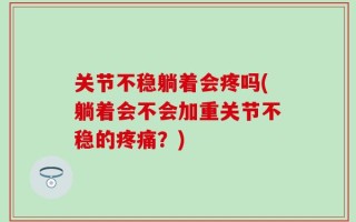 关节不稳躺着会疼吗(躺着会不会加重关节不稳的疼痛？)