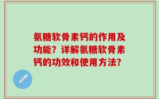 氨糖软骨素钙的作用及功能？详解氨糖软骨素钙的功效和使用方法？