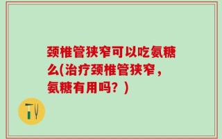 颈椎管狭窄可以吃氨糖么(治疗颈椎管狭窄，氨糖有用吗？)