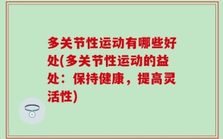 多关节性运动有哪些好处(多关节性运动的益处：保持健康，提高灵活性)