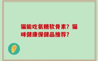 猫能吃氨糖软骨素？猫咪健康保健品推荐？