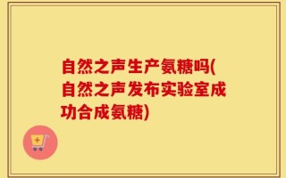 自然之声生产氨糖吗(自然之声发布实验室成功合成氨糖)