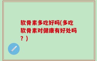 软骨素多吃好吗(多吃软骨素对健康有好处吗？)