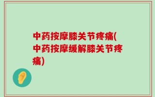 中药按摩膝关节疼痛(中药按摩缓解膝关节疼痛)