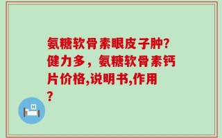 氨糖软骨素眼皮子肿？健力多，氨糖软骨素钙片价格,说明书,作用？