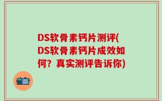 DS软骨素钙片测评(DS软骨素钙片成效如何？真实测评告诉你)