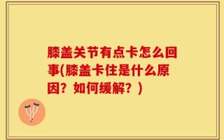 膝盖关节有点卡怎么回事(膝盖卡住是什么原因？如何缓解？)