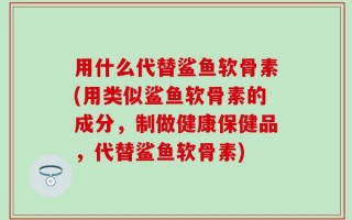 用什么代替鲨鱼软骨素(用类似鲨鱼软骨素的成分，制做健康保健品，代替鲨鱼软骨素)
