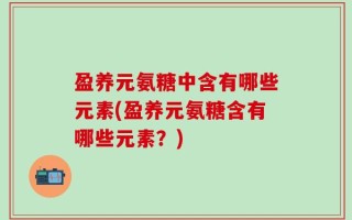 盈养元氨糖中含有哪些元素(盈养元氨糖含有哪些元素？)