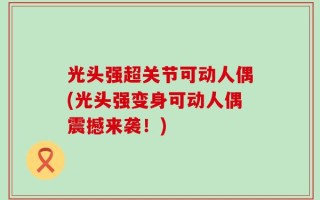 光头强超关节可动人偶(光头强变身可动人偶震撼来袭！)