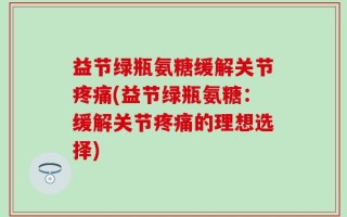 益节绿瓶氨糖缓解关节疼痛(益节绿瓶氨糖：缓解关节疼痛的理想选择)