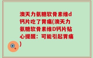 澳天力氨糖软骨素维d钙片吃了胃痛(澳天力氨糖软骨素维D钙片贴心提醒：可能引起胃痛)
