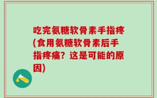 吃完氨糖软骨素手指疼(食用氨糖软骨素后手指疼痛？这是可能的原因)